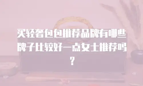 买轻奢包包推荐品牌有哪些牌子比较好一点女士推荐吗？