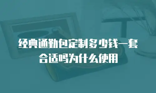 经典通勤包定制多少钱一套合适吗为什么使用