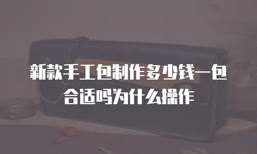 新款手工包制作多少钱一包合适吗为什么操作