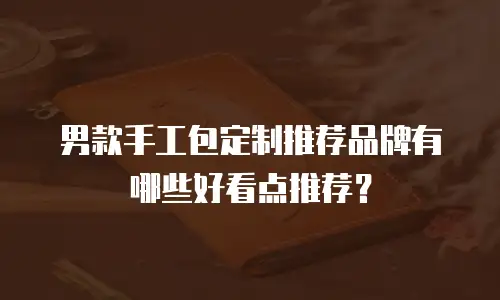 男款手工包定制推荐品牌有哪些好看点推荐？