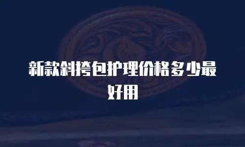 新款斜挎包护理价格多少最好用
