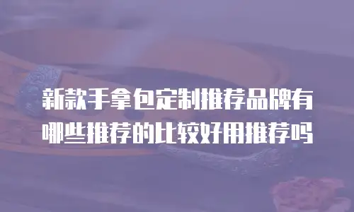 新款手拿包定制推荐品牌有哪些推荐的比较好用推荐吗