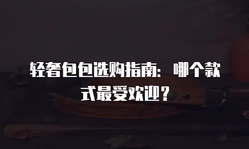 轻奢包包选购指南：哪个款式最受欢迎？