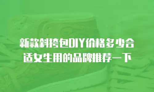 新款斜挎包DIY价格多少合适女生用的品牌推荐一下