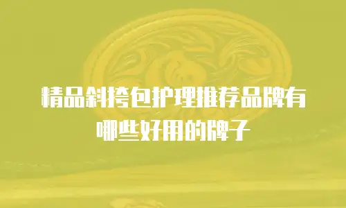 精品斜挎包护理推荐品牌有哪些好用的牌子