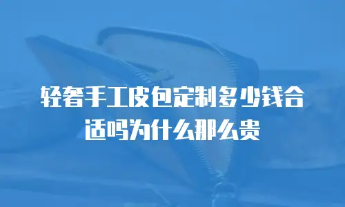 轻奢手工皮包定制多少钱合适吗为什么那么贵