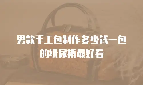 男款手工包制作多少钱一包的纸尿裤最好看