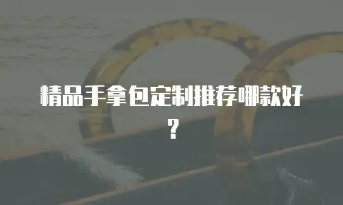 精品手拿包定制推荐哪款好？
