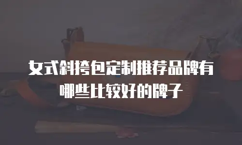 女式斜挎包定制推荐品牌有哪些比较好的牌子