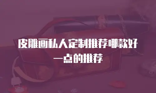 皮雕画私人定制推荐哪款好一点的推荐