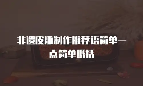 非遗皮雕制作推荐语简单一点简单概括