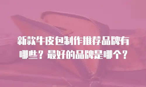 新款牛皮包制作推荐品牌有哪些？最好的品牌是哪个？