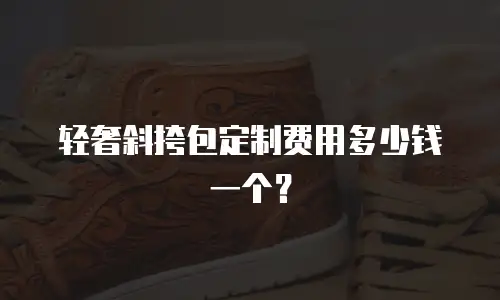 轻奢斜挎包定制费用多少钱一个？