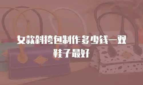 女款斜挎包制作多少钱一双鞋子最好