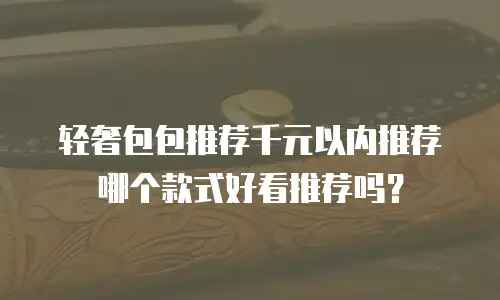 轻奢包包推荐千元以内推荐哪个款式好看推荐吗？