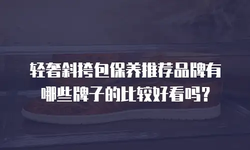 轻奢斜挎包保养推荐品牌有哪些牌子的比较好看吗？