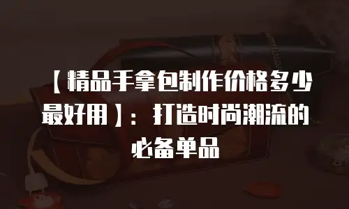 【精品手拿包制作价格多少最好用】：打造时尚潮流的必备单品