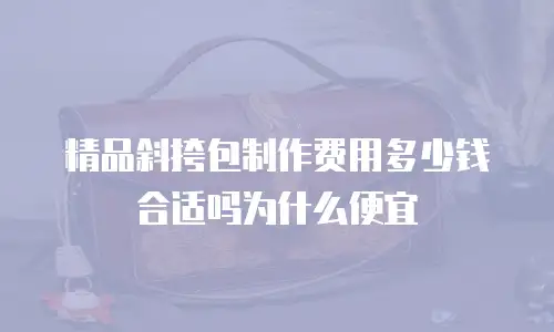 精品斜挎包制作费用多少钱合适吗为什么便宜