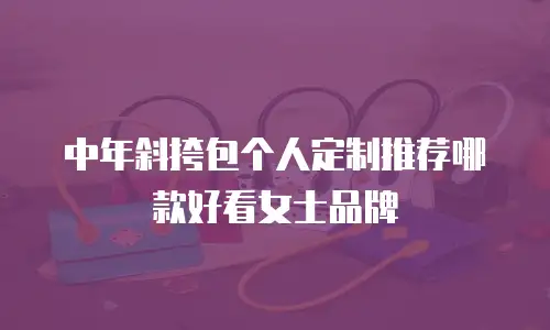 中年斜挎包个人定制推荐哪款好看女士品牌