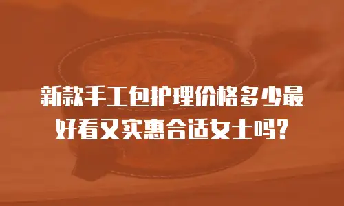 新款手工包护理价格多少最好看又实惠合适女士吗？