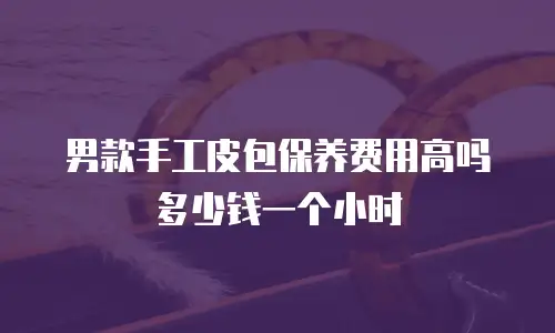 男款手工皮包保养费用高吗多少钱一个小时