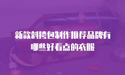 新款斜挎包制作推荐品牌有哪些好看点的衣服