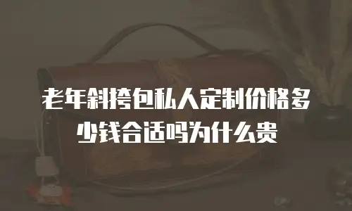 老年斜挎包私人定制价格多少钱合适吗为什么贵