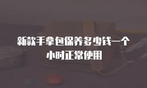 新款手拿包保养多少钱一个小时正常使用