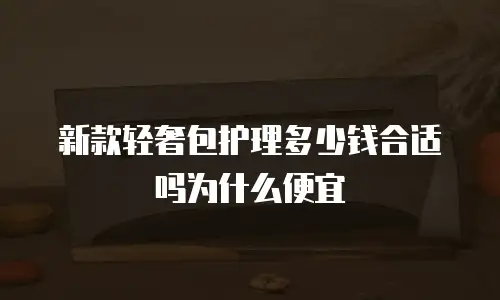 新款轻奢包护理多少钱合适吗为什么便宜