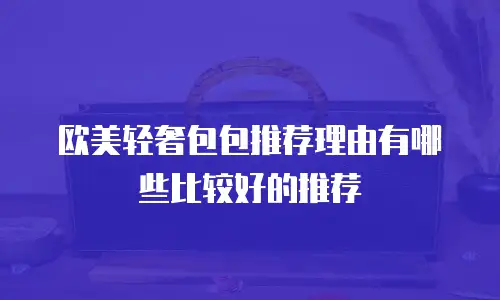 欧美轻奢包包推荐理由有哪些比较好的推荐