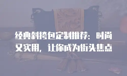 经典斜挎包定制推荐：时尚又实用，让你成为街头焦点