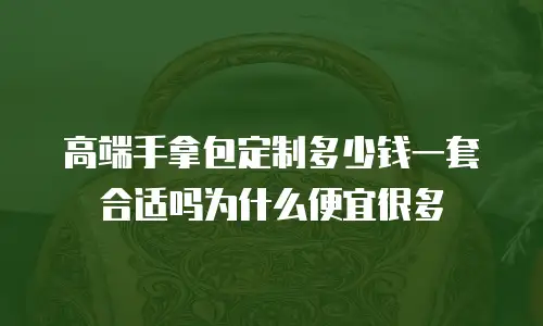 高端手拿包定制多少钱一套合适吗为什么便宜很多