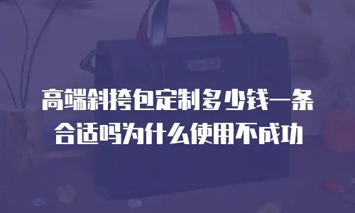 高端斜挎包定制多少钱一条合适吗为什么使用不成功