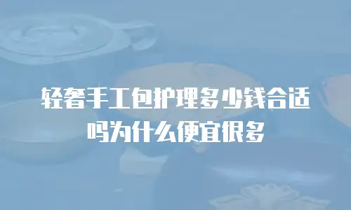 轻奢手工包护理多少钱合适吗为什么便宜很多