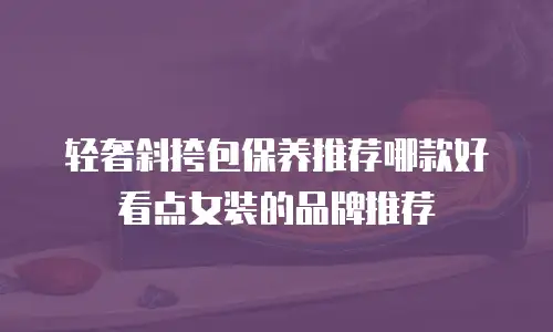 轻奢斜挎包保养推荐哪款好看点女装的品牌推荐