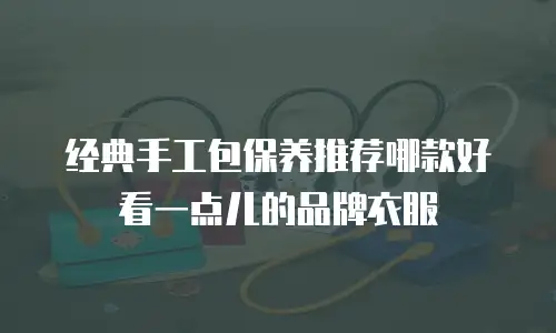 经典手工包保养推荐哪款好看一点儿的品牌衣服