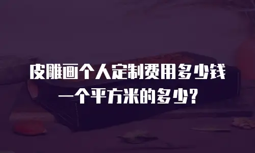 皮雕画个人定制费用多少钱一个平方米的多少？