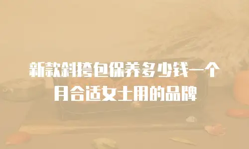 新款斜挎包保养多少钱一个月合适女士用的品牌