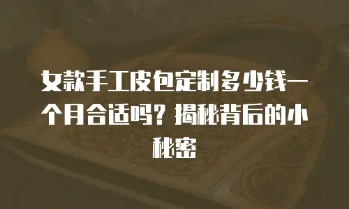 女款手工皮包定制多少钱一个月合适吗？揭秘背后的小秘密