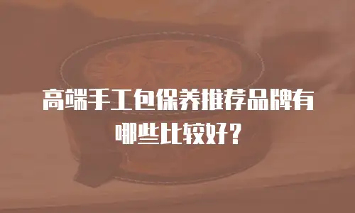 高端手工包保养推荐品牌有哪些比较好？