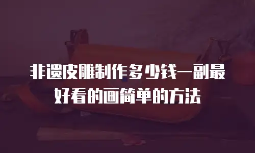 非遗皮雕制作多少钱一副最好看的画简单的方法