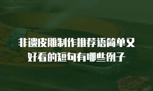 非遗皮雕制作推荐语简单又好看的短句有哪些例子
