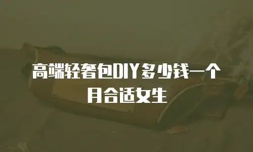 高端轻奢包DIY多少钱一个月合适女生