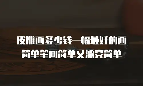 皮雕画多少钱一幅最好的画简单笔画简单又漂亮简单