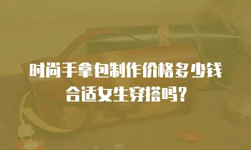 时尚手拿包制作价格多少钱合适女生穿搭吗？
