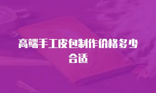 高端手工皮包制作价格多少合适