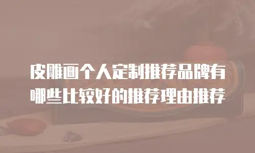 皮雕画个人定制推荐品牌有哪些比较好的推荐理由推荐