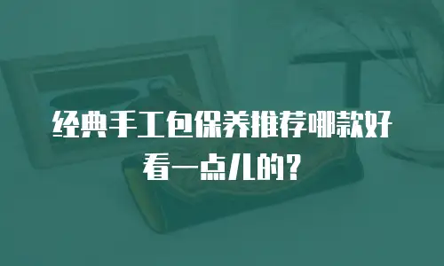 经典手工包保养推荐哪款好看一点儿的？