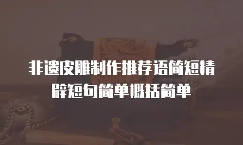 非遗皮雕制作推荐语简短精辟短句简单概括简单
