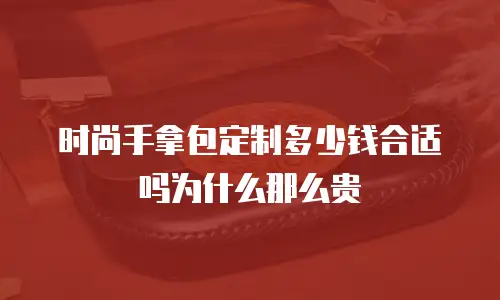 时尚手拿包定制多少钱合适吗为什么那么贵